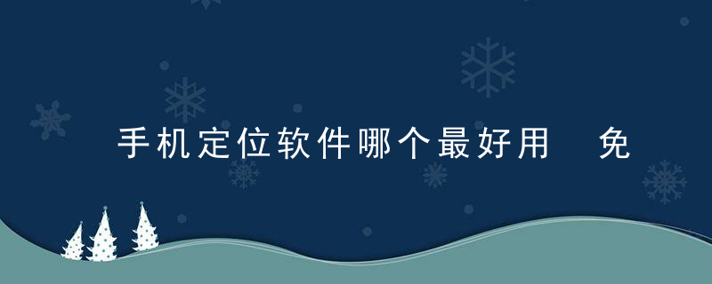 手机定位软件哪个最好用 免费版（求一款免费定位软件）